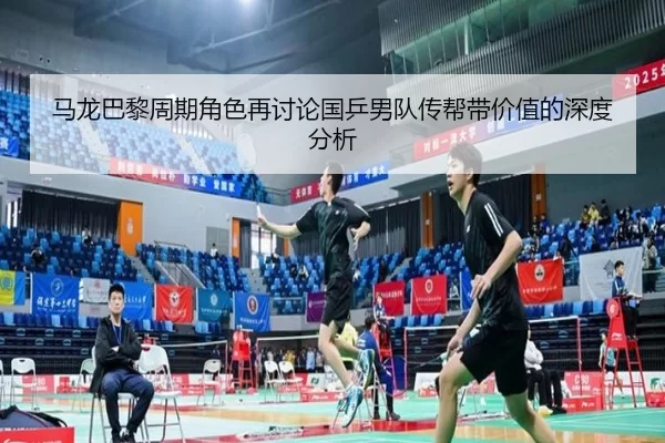 马龙巴黎周期角色再讨论国乒男队传帮带价值的深度分析