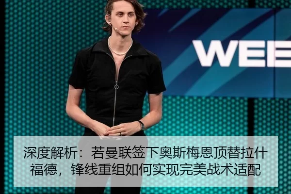 深度解析：若曼联签下奥斯梅恩顶替拉什福德，锋线重组如何实现完美战术适配