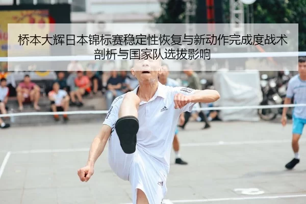 桥本大辉日本锦标赛稳定性恢复与新动作完成度战术剖析与国家队选拔影响