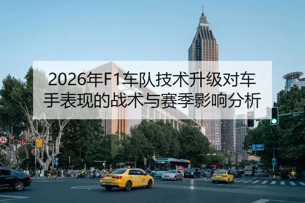 2026年F1车队技术升级对车手表现的战术与赛季影响分析