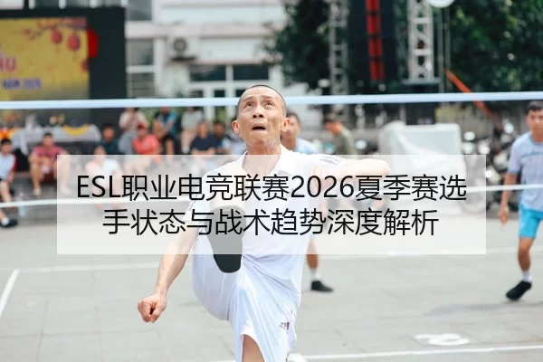 ESL职业电竞联赛2026夏季赛选手状态与战术趋势深度解析