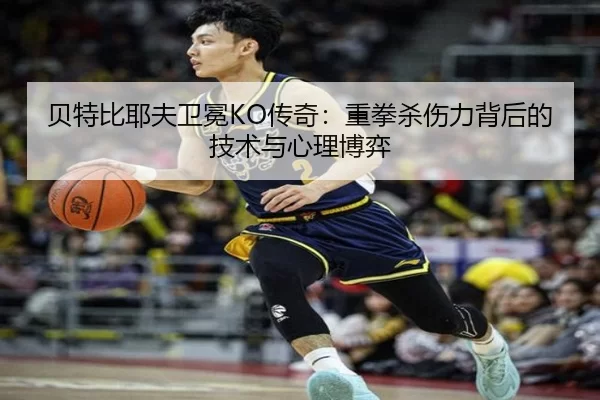 贝特比耶夫卫冕KO传奇：重拳杀伤力背后的技术与心理博弈