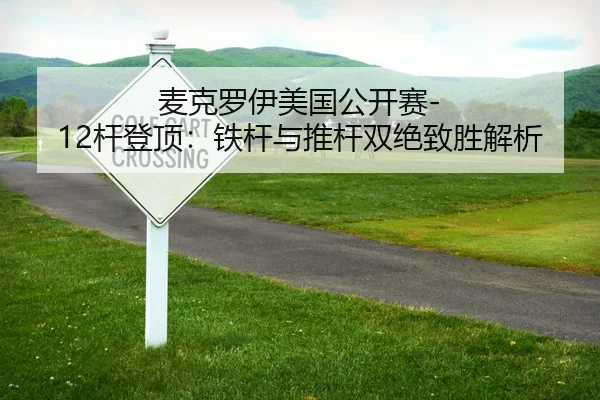 麦克罗伊美国公开赛-12杆登顶：铁杆与推杆双绝致胜解析