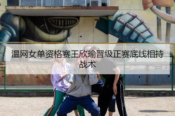 温网女单资格赛王欣瑜晋级正赛底线相持战术