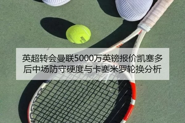 英超转会曼联5000万英镑报价凯塞多后中场防守硬度与卡塞米罗轮换分析
