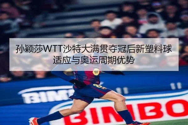 孙颖莎WTT沙特大满贯夺冠后新塑料球适应与奥运周期优势