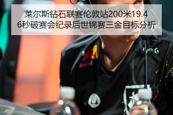 莱尔斯钻石联赛伦敦站200米19.46秒破赛会纪录后世锦赛三金目标分析
