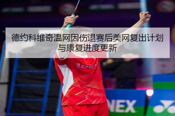 德约科维奇温网因伤退赛后美网复出计划与康复进度更新